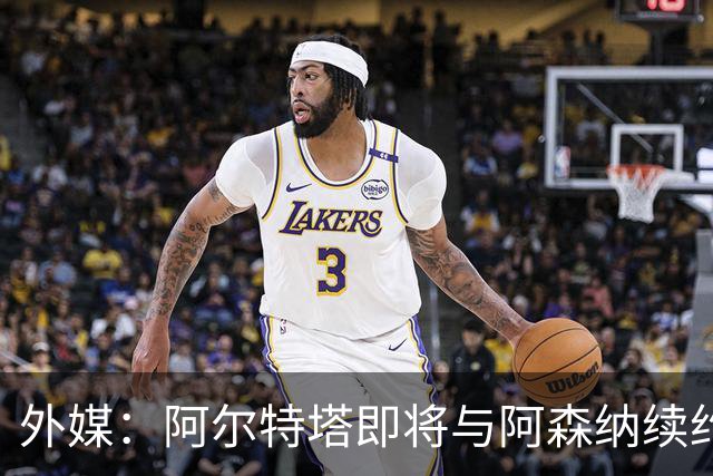 外媒：阿尔特塔即将与阿森纳续约，新合同期限至少3年